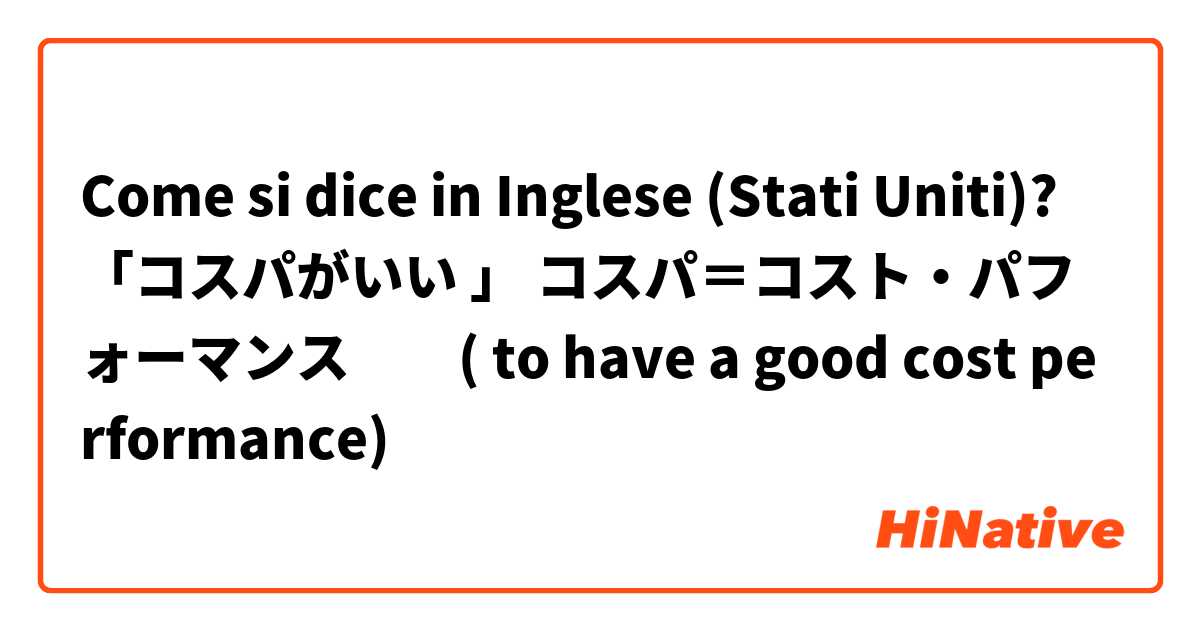 Come si dice in Inglese (Stati Uniti)? 「コスパがいい 」 コスパ＝コスト・パフォーマンス　　( to have a good cost performance)