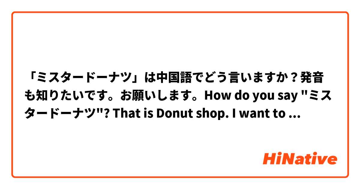 「ミスタードーナツ」は中国語でどう言いますか？発音も知りたいです。お願いします。How do you say "ミスタードーナツ"? That is Donut shop. I want to know the pronunciation. (´・ω・`)