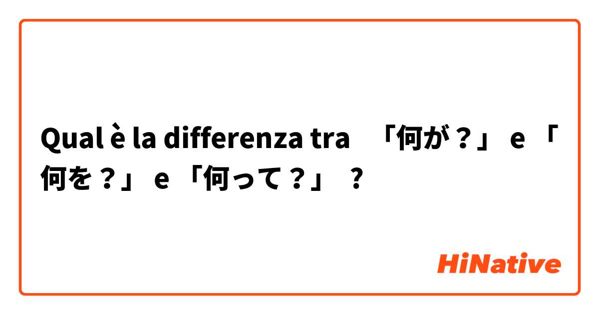 Qual è la differenza tra  「何が？」 e 「何を？」 e 「何って？」 ?