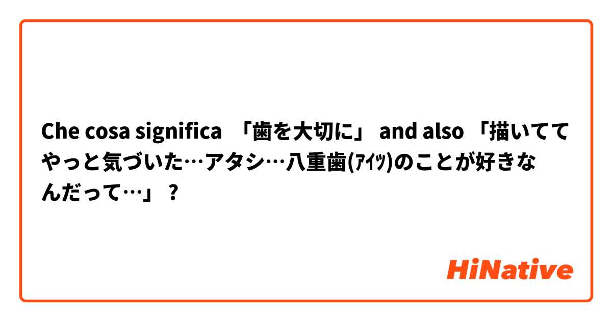 Che cosa significa 「歯を大切に」 and also 「描いててやっと気づいた…アタシ…八重歯(ｱｲﾂ)のことが好きなんだって…」?