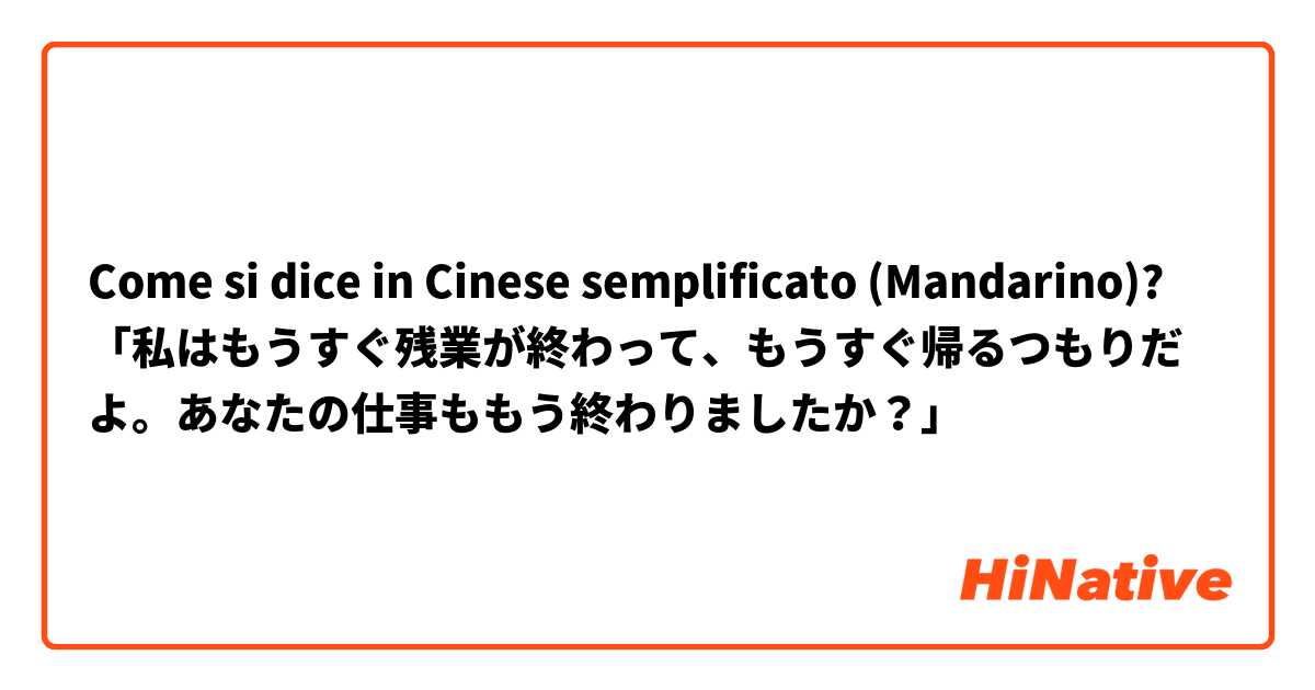 Come si dice in Cinese semplificato (Mandarino)? 「私はもうすぐ残業が終わって、もうすぐ帰るつもりだよ。あなたの仕事ももう終わりましたか？」