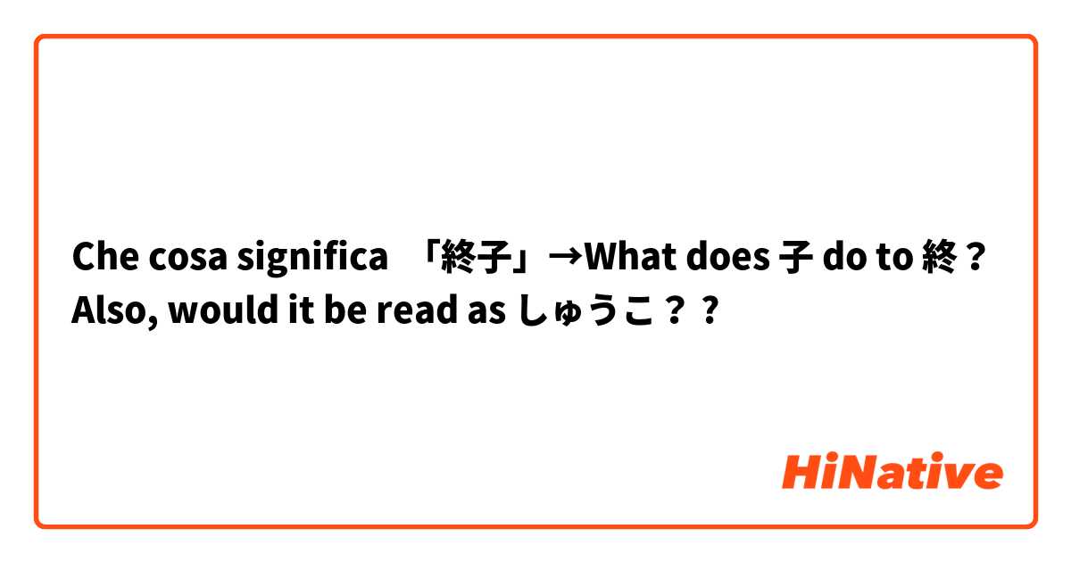 Che cosa significa 「終子」→What does 子 do to 終？Also, would it be read as しゅうこ？?