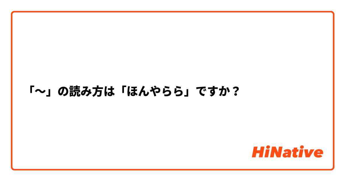 「～」の読み方は「ほんやらら」ですか？