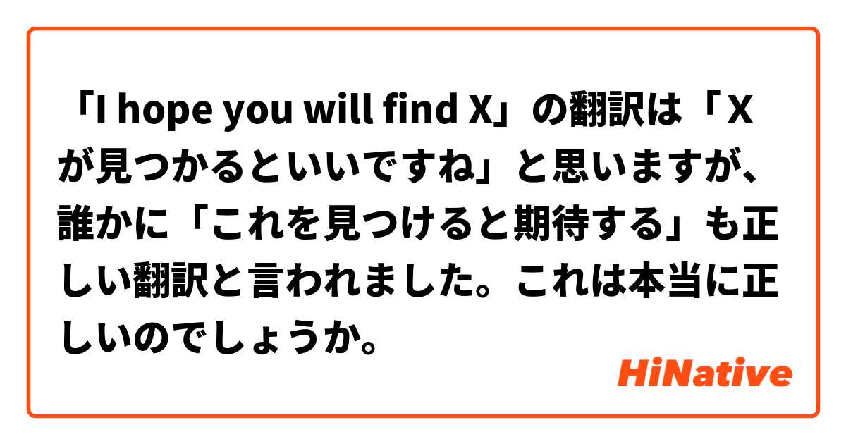 「I hope you will find X」の翻訳は「Ｘが見つかるといいですね」と思いますが、誰かに「これを見つけると期待する」も正しい翻訳と言われました。これは本当に正しいのでしょうか。
