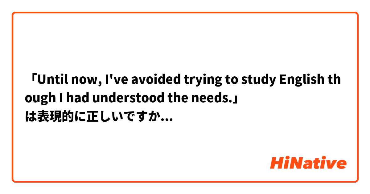 「Until now, I've avoided trying to study English though I had understood the needs.」
は表現的に正しいですか？
日本語では「今までは、私は英語勉強の挑戦を避けていました、ですがその必要性は理解していました」と表現したいと思っています。