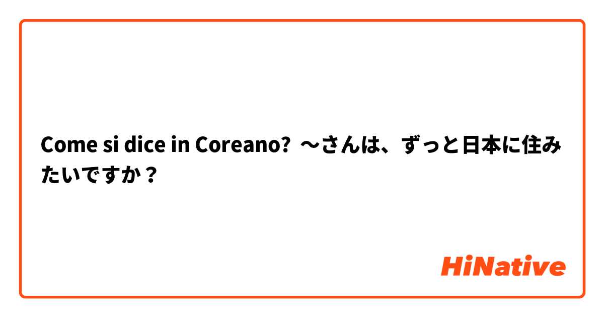 Come si dice in Coreano? 〜さんは、ずっと日本に住みたいですか？
