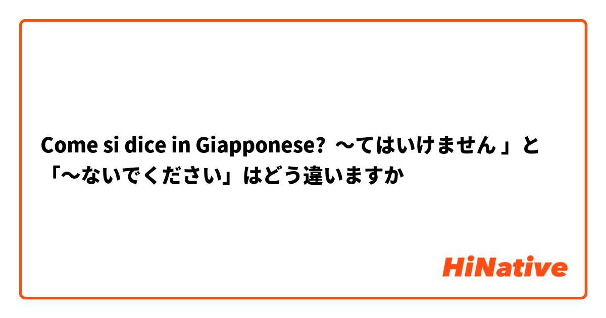 Come si dice in Giapponese? 〜てはいけません 」と 「〜ないでください」はどう違いますか