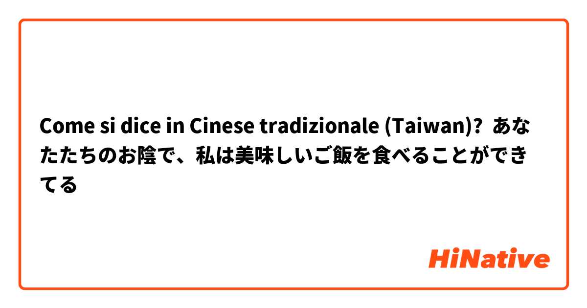 Come si dice in Cinese tradizionale (Taiwan)? あなたたちのお陰で、私は美味しいご飯を食べることができてる