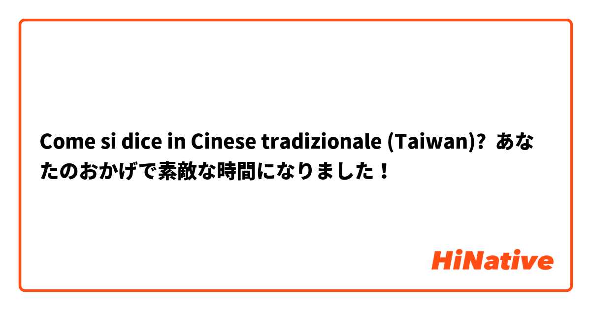 Come si dice in Cinese tradizionale (Taiwan)? あなたのおかげで素敵な時間になりました！