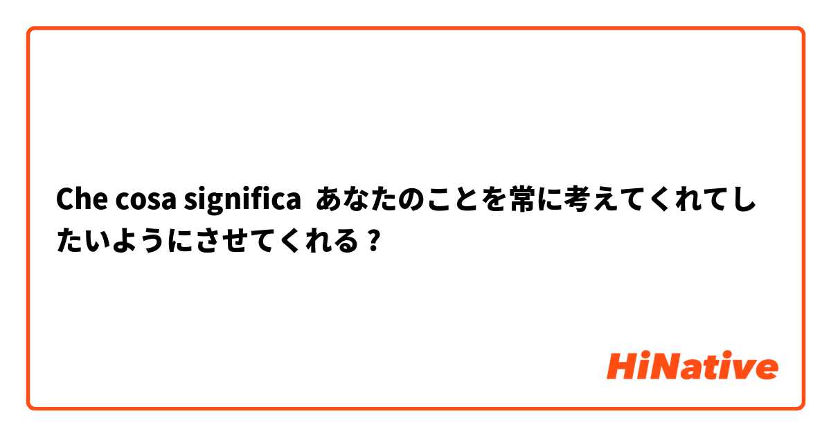 Che cosa significa あなたのことを常に考えてくれてしたいようにさせてくれる?