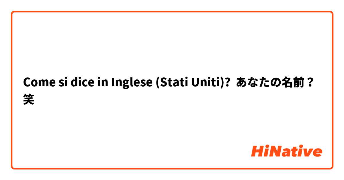 Come si dice in Inglese (Stati Uniti)? あなたの名前？笑