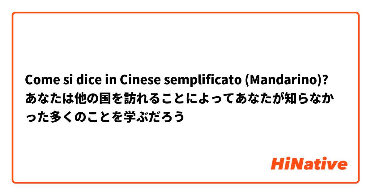 Come si dice in Cinese semplificato (Mandarino)? あなたは他の国を訪れることによってあなたが知らなかった多くのことを学ぶだろう