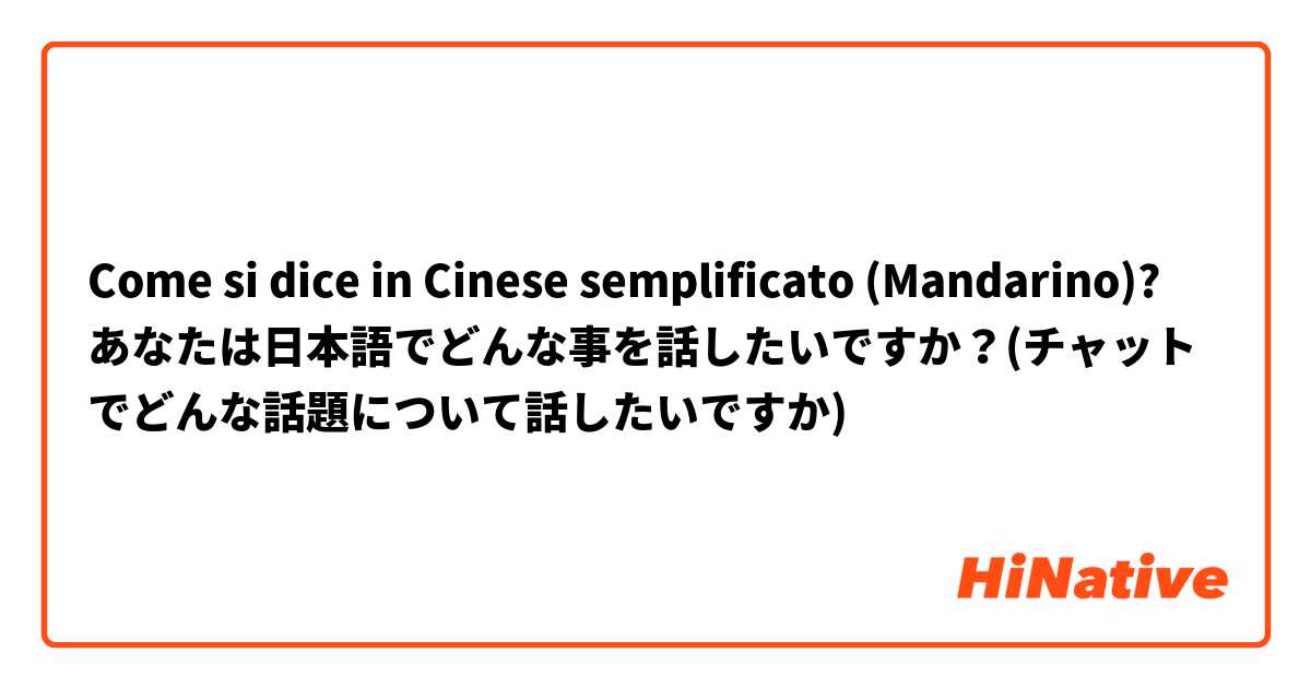 Come si dice in Cinese semplificato (Mandarino)? あなたは日本語でどんな事を話したいですか？(チャットでどんな話題について話したいですか)