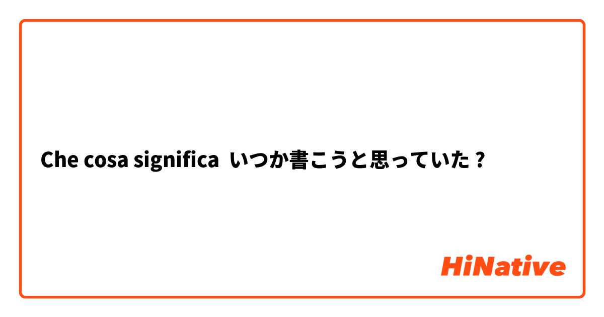 Che cosa significa いつか書こうと思っていた?