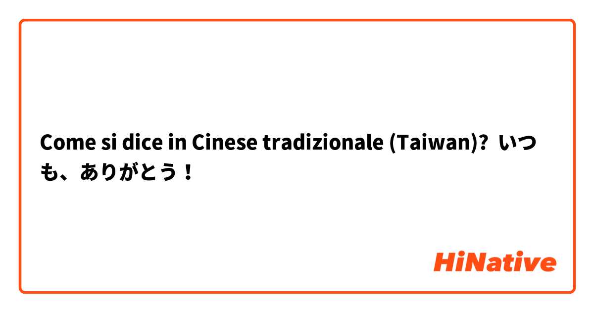 Come si dice in Cinese tradizionale (Taiwan)? いつも、ありがとう！