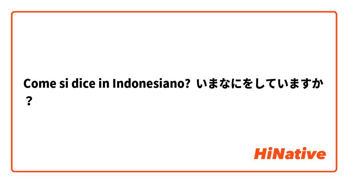 Come si dice in Indonesiano? いまなにをしていますか？
