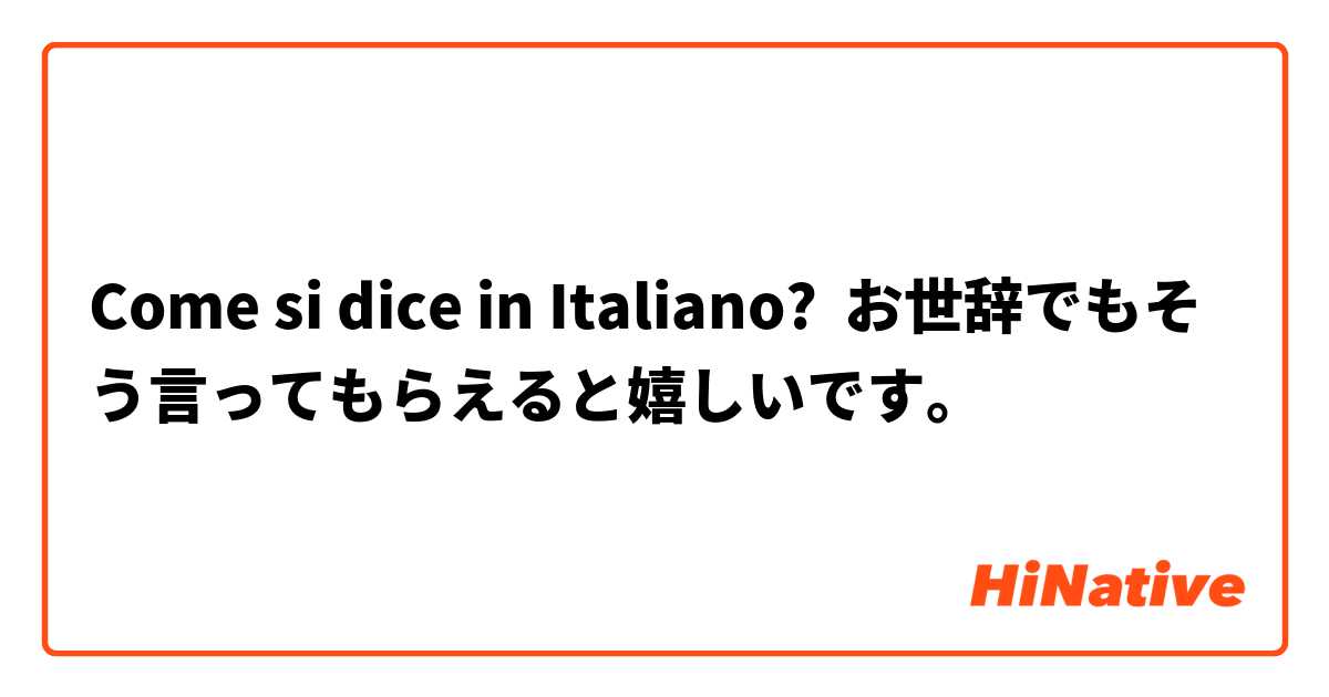 Come si dice in Italiano? お世辞でもそう言ってもらえると嬉しいです。