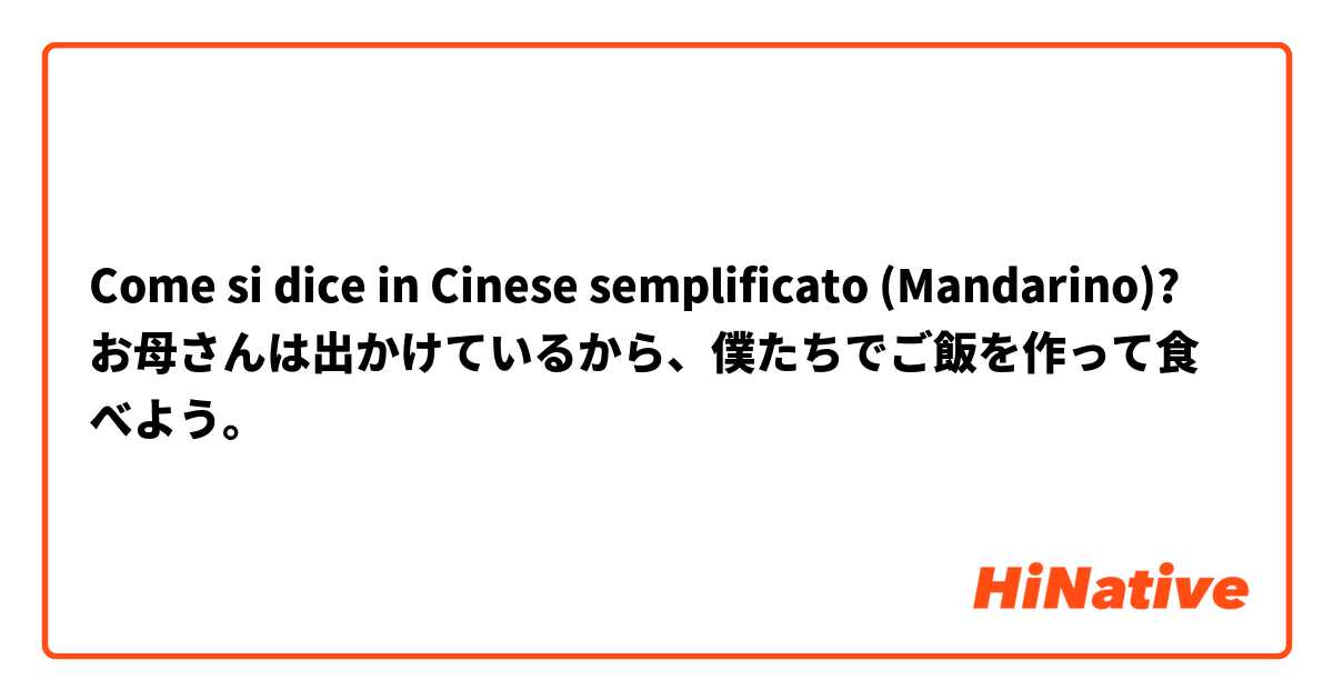 Come si dice in Cinese semplificato (Mandarino)? お母さんは出かけているから、僕たちでご飯を作って食べよう。