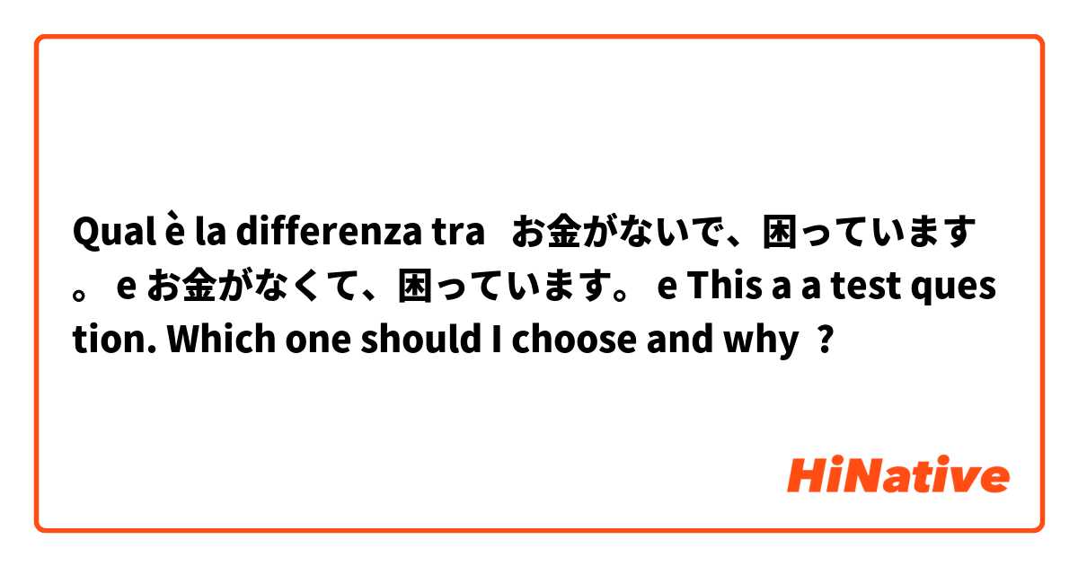 Qual è la differenza tra  お金がないで、困っています。 e お金がなくて、困っています。 e This a a test question. Which one should I choose and why ?