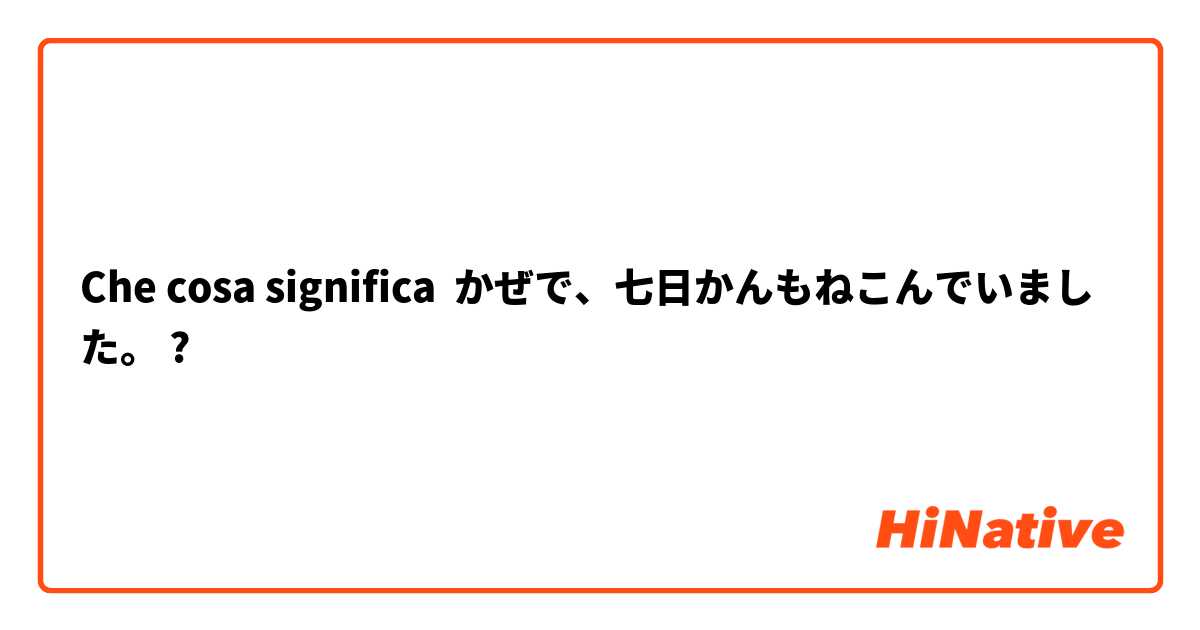 Che cosa significa かぜで、七日かんもねこんでいました。?