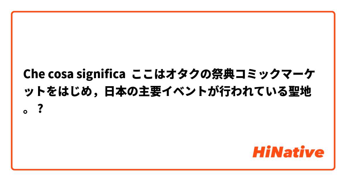 Che cosa significa ここはオタクの祭典コミックマーケットをはじめ，日本の主要イベントが行われている聖地。
?