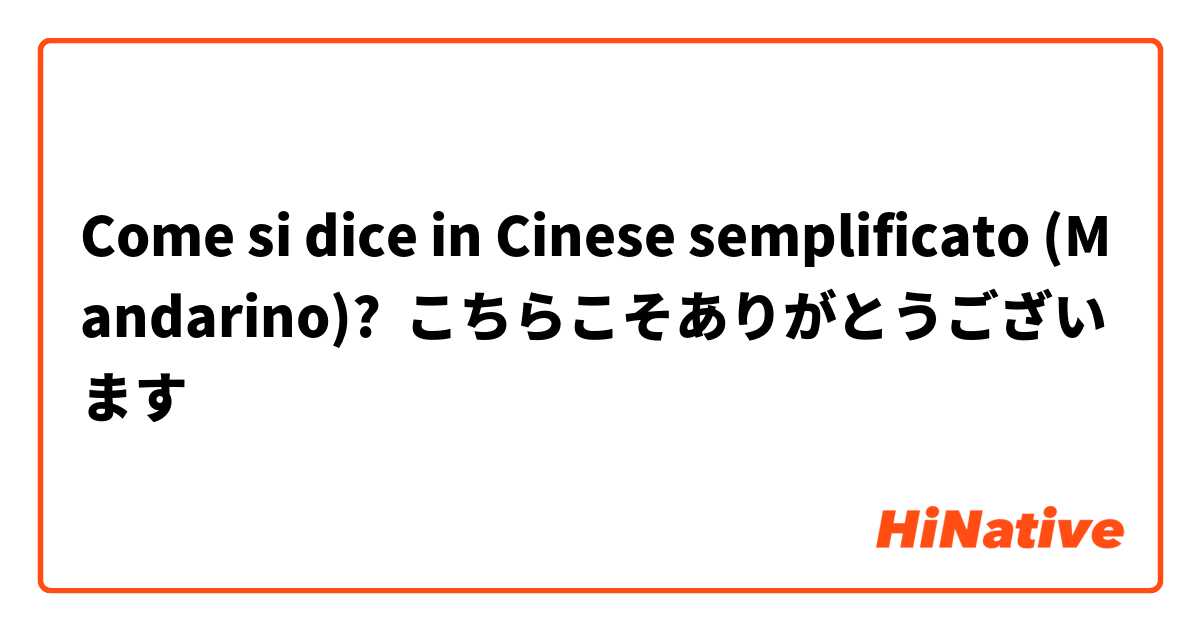 Come si dice in Cinese semplificato (Mandarino)? こちらこそありがとうございます