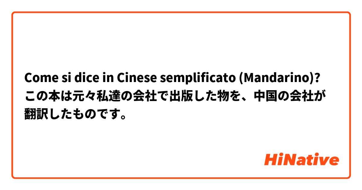 Come si dice in Cinese semplificato (Mandarino)? この本は元々私達の会社で出版した物を、中国の会社が翻訳したものです。