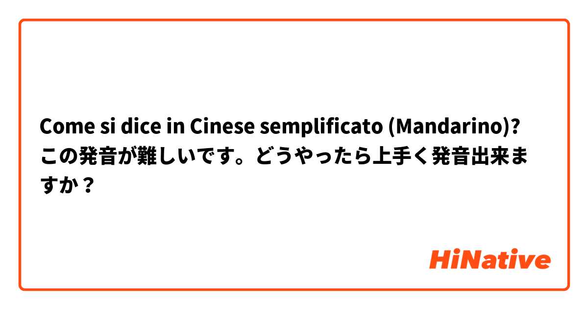 Come si dice in Cinese semplificato (Mandarino)? この発音が難しいです。どうやったら上手く発音出来ますか？