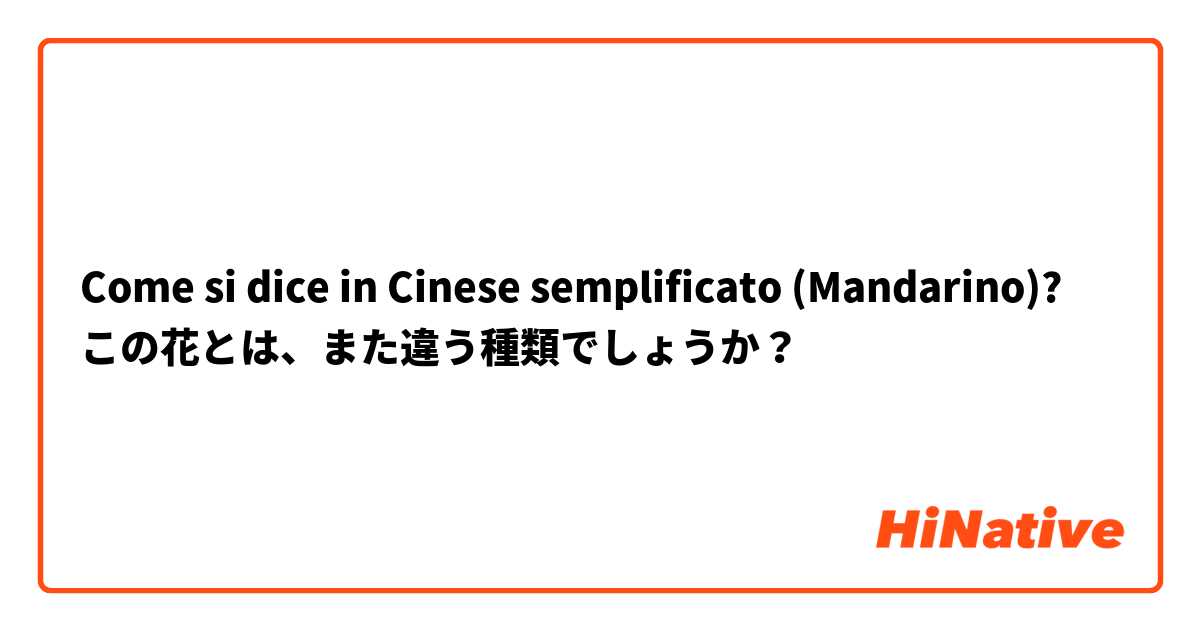 Come si dice in Cinese semplificato (Mandarino)? この花とは、また違う種類でしょうか？