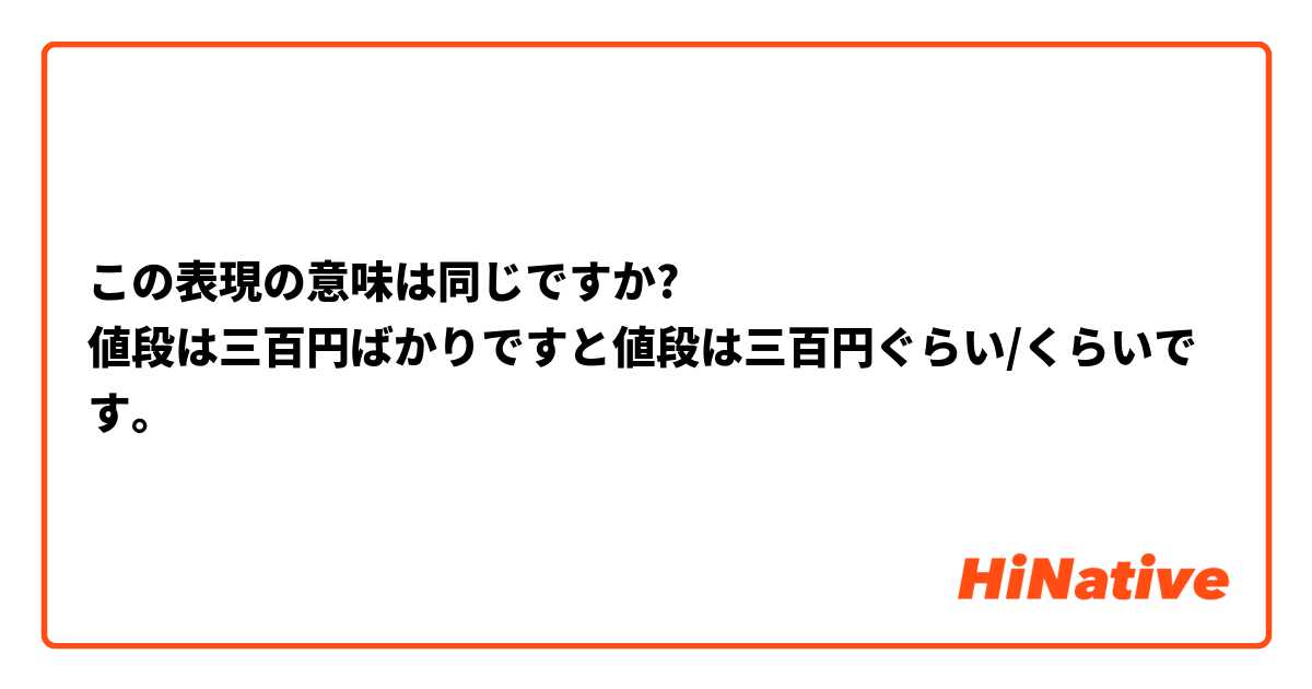 この表現の意味は同じですか?
値段は三百円ばかりですと値段は三百円ぐらい/くらいです。
