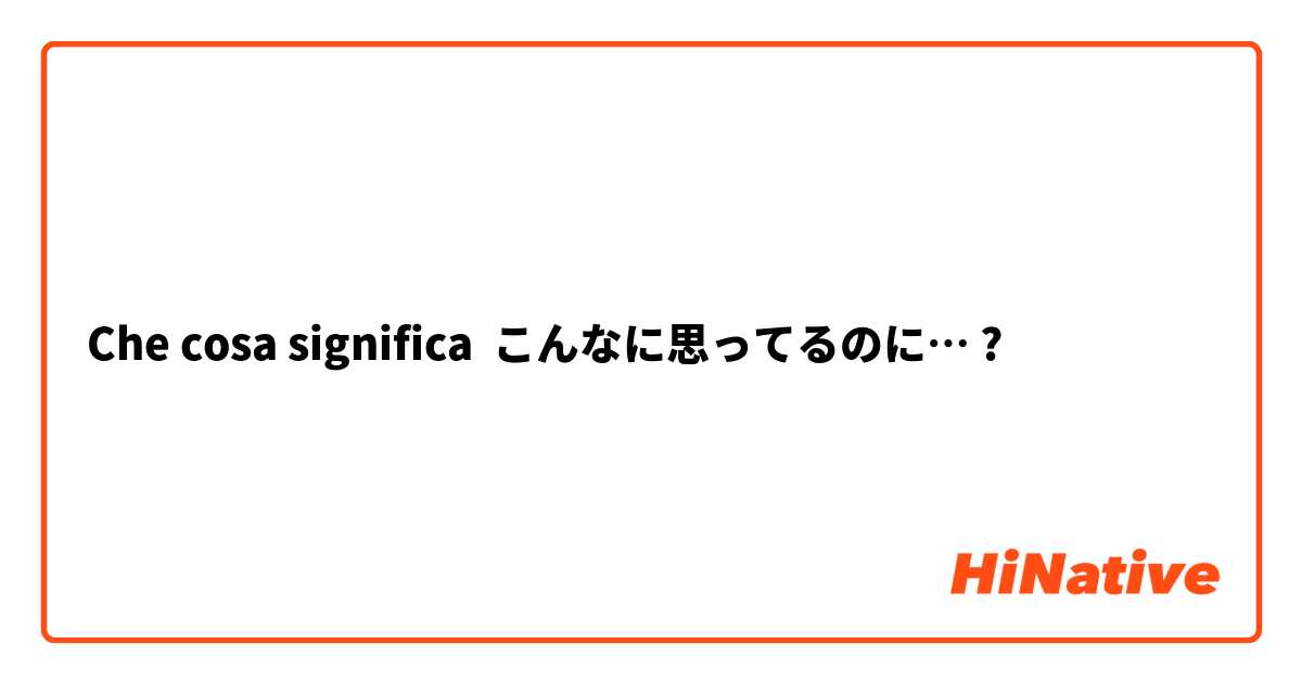 Che cosa significa こんなに思ってるのに…?