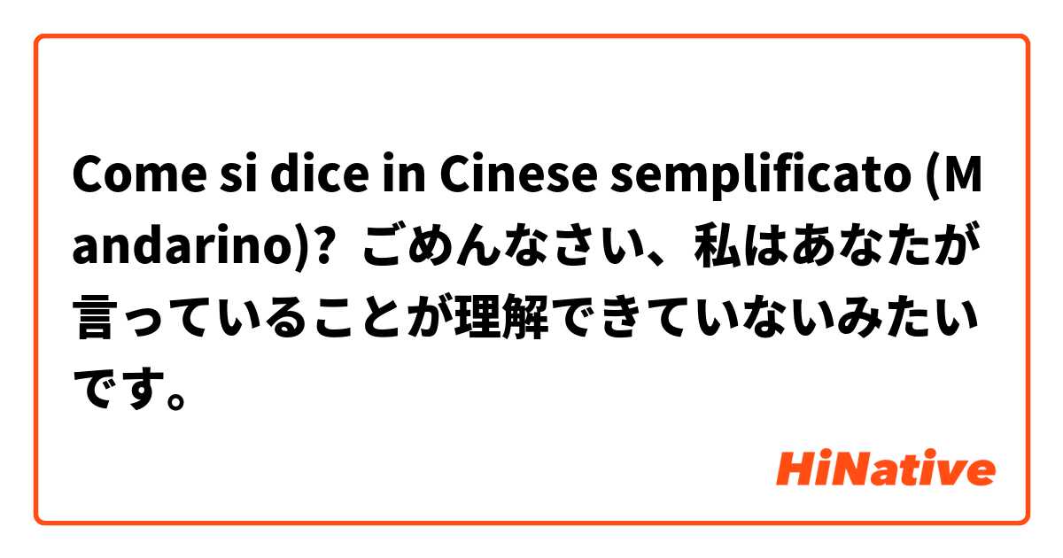 Come si dice in Cinese semplificato (Mandarino)? ごめんなさい、私はあなたが言っていることが理解できていないみたいです。