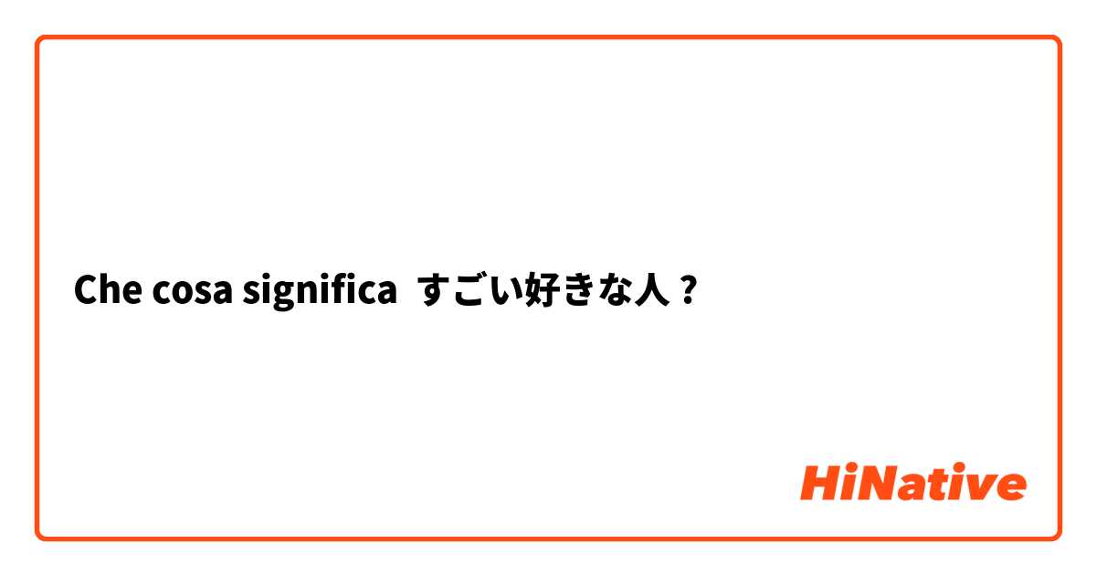 Che cosa significa すごい好きな人?
