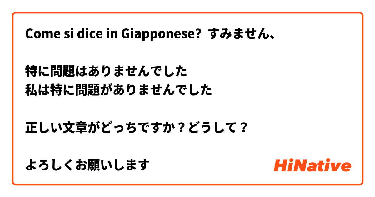 Come si dice in Giapponese? すみません、

特に問題はありませんでした
私は特に問題がありませんでした

正しい文章がどっちですか？どうして？

よろしくお願いします 🙏
