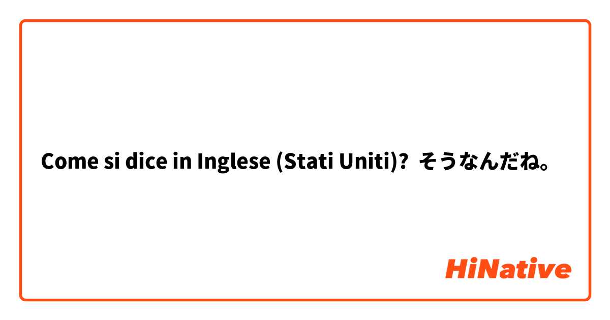 Come si dice in Inglese (Stati Uniti)? そうなんだね。