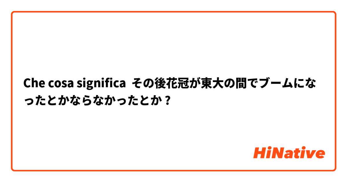 Che cosa significa その後花冠が東大の間でブームになったとかならなかったとか?