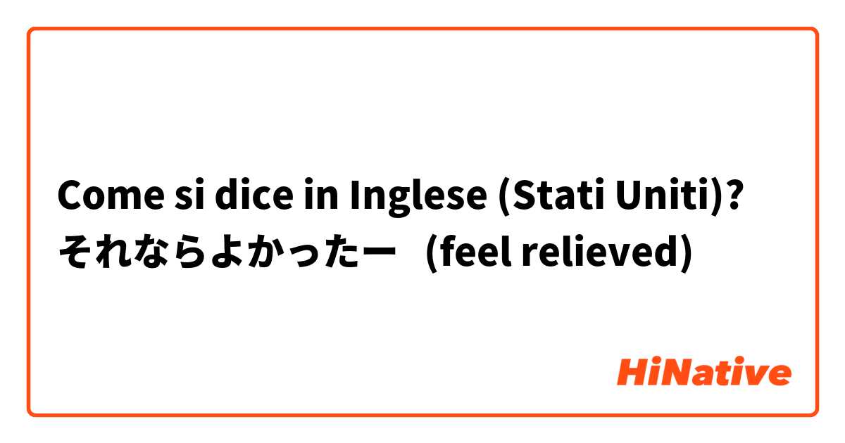 Come si dice in Inglese (Stati Uniti)? それならよかったー   (feel relieved)