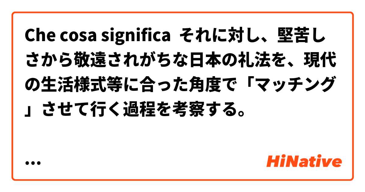 Che cosa significa それに対し、堅苦しさから敬遠されがちな日本の礼法を、現代の生活様式等に合った角度で「マッチング」させて行く過程を考察する。

How to translate it? ?