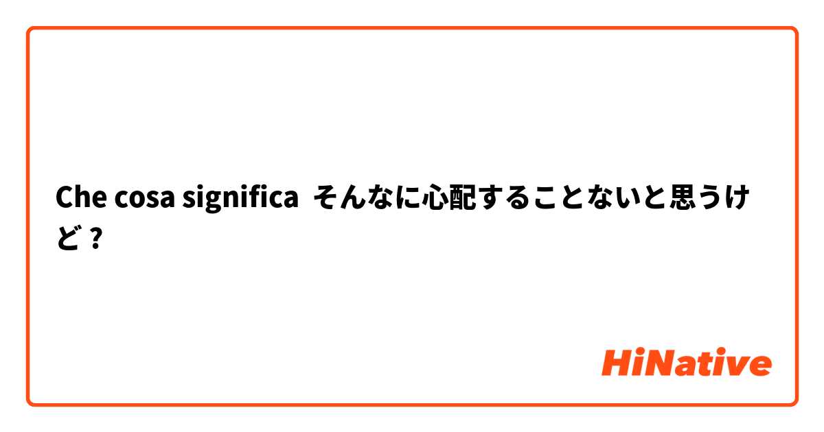 Che cosa significa そんなに心配することないと思うけど?