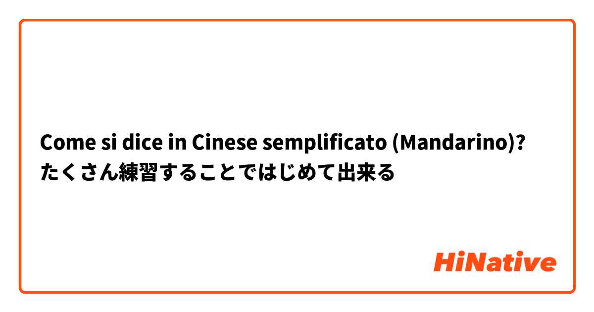 Come si dice in Cinese semplificato (Mandarino)? たくさん練習することではじめて出来る