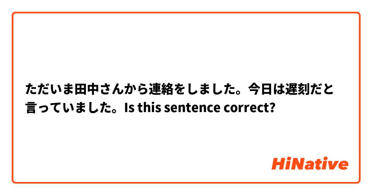 ただいま田中さんから連絡をしました。今日は遅刻だと言っていました。Is this sentence correct?