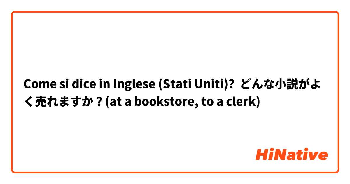 Come si dice in Inglese (Stati Uniti)? どんな小説がよく売れますか？(at a bookstore, to a clerk)