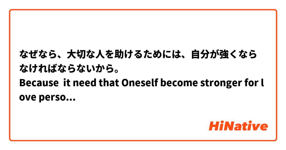 なぜなら、大切な人を助けるためには、自分が強くならなければならないから。
Because  it need that Oneself become stronger for love person.
意味が通じますか。
