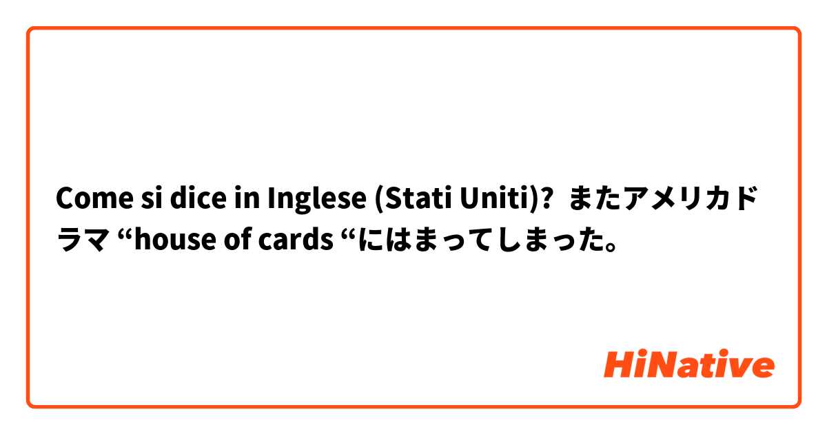 Come si dice in Inglese (Stati Uniti)? またアメリカドラマ “house of cards “にはまってしまった。