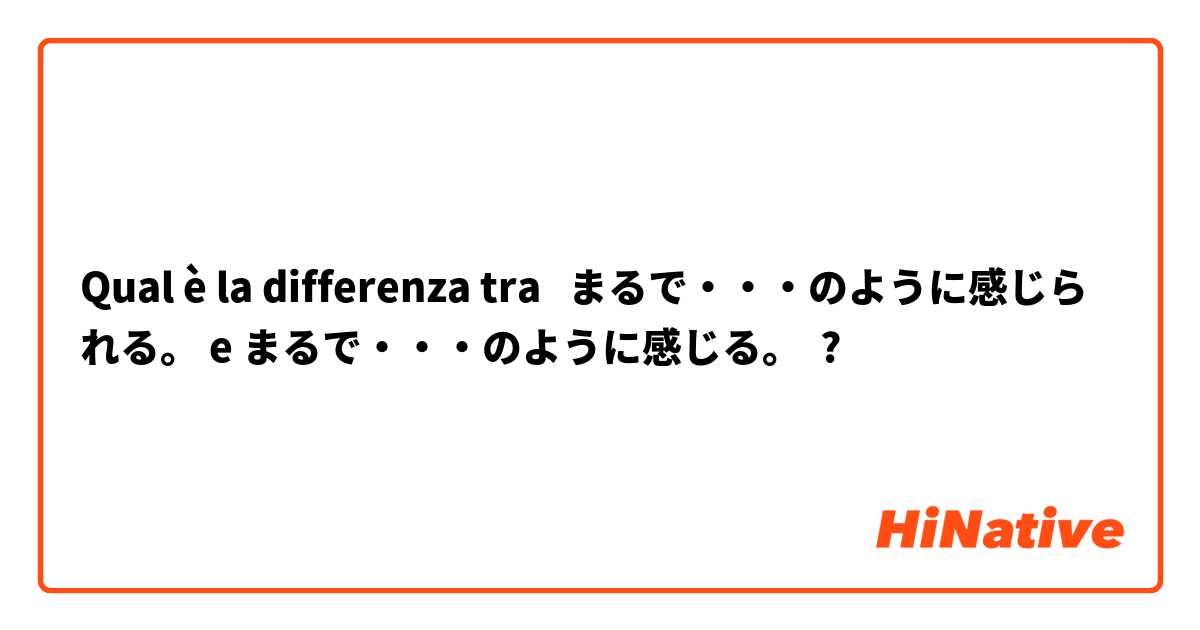 Qual è la differenza tra  まるで・・・のように感じられる。 e まるで・・・のように感じる。 ?