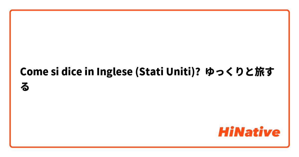 Come si dice in Inglese (Stati Uniti)? ゆっくりと旅する
