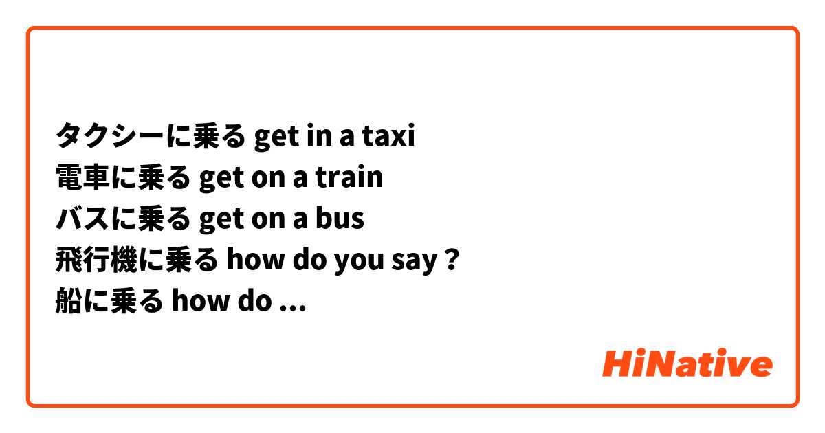 タクシーに乗る get in a taxi
電車に乗る get on a train
バスに乗る get on a bus
飛行機に乗る how do you say？
船に乗る how do you say？