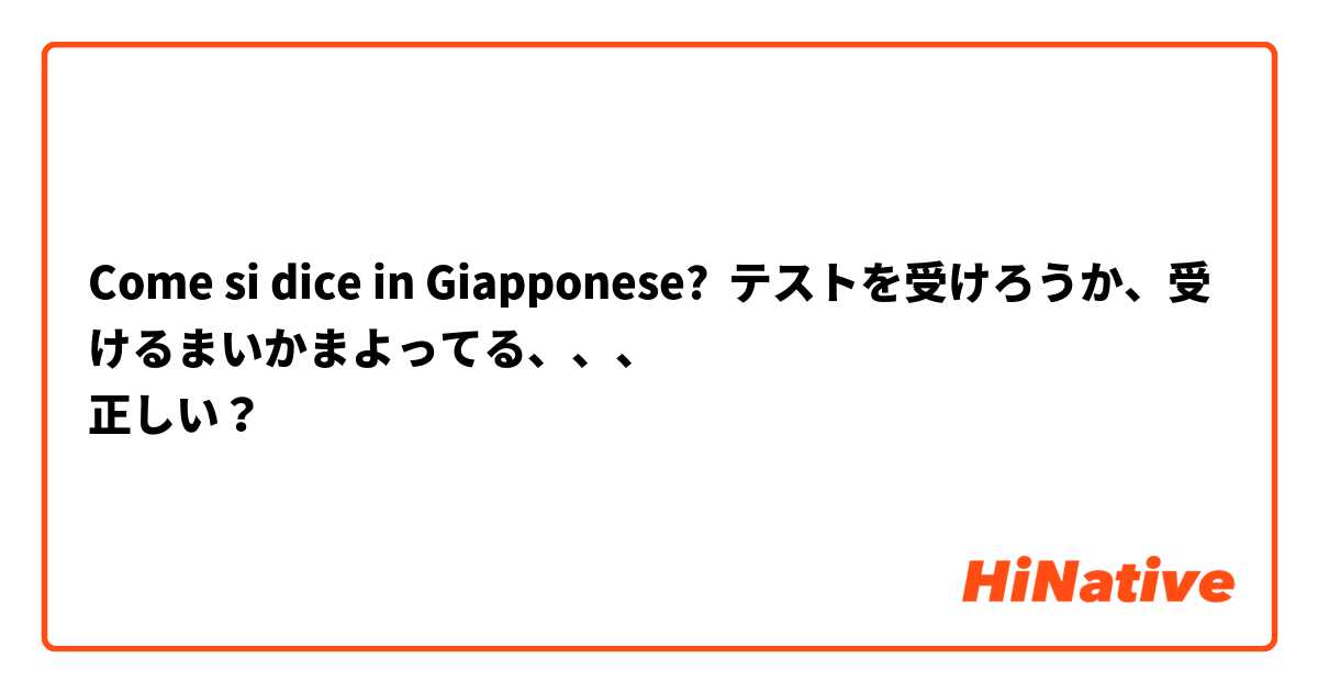 Come si dice in Giapponese? テストを受けろうか、受けるまいかまよってる、、、
正しい？