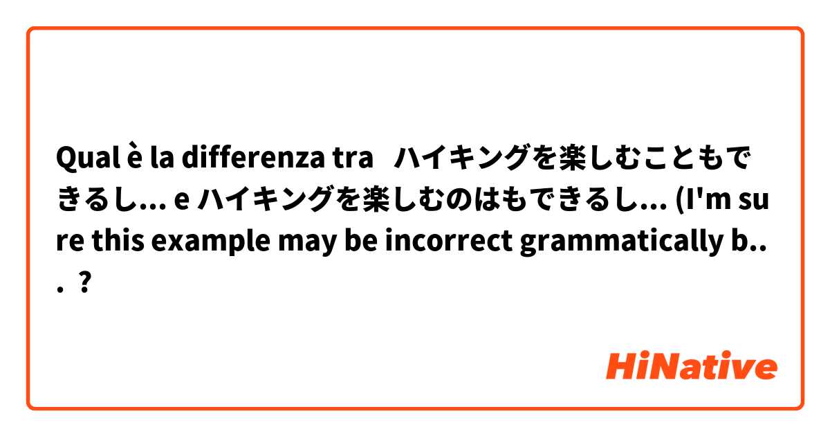Qual è la differenza tra  ハイキングを楽しむこともできるし... e ハイキングを楽しむのはもできるし... (I'm sure this example may be incorrect grammatically but if so why?) ?