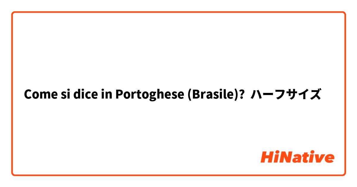 Come si dice in Portoghese (Brasile)? ハーフサイズ